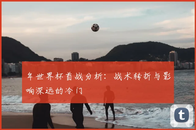 年世界杯首战分析:战术转折与影响深远的冷门