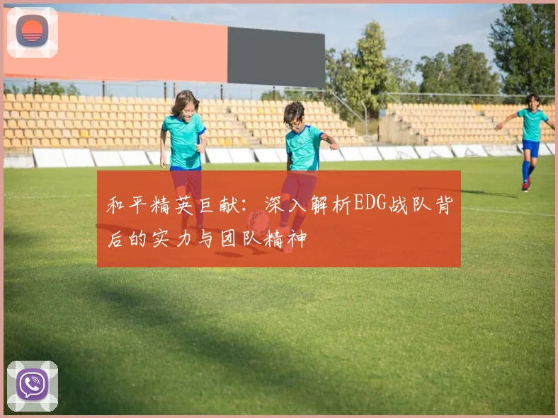 和平精英巨献:深入解析EDG战队背后的实力与团队精神