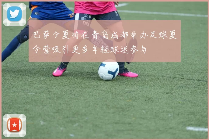 巴萨今夏将在青岛成都举办足球夏令营吸引更多年轻球迷参与