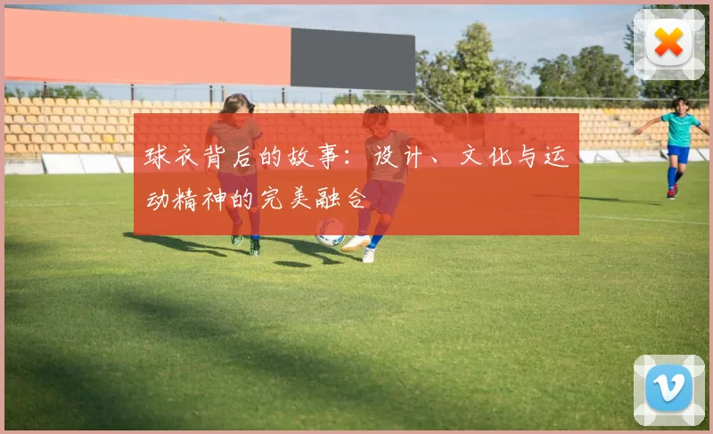 球衣背后的故事：设计、文化与运动精神的完美融合