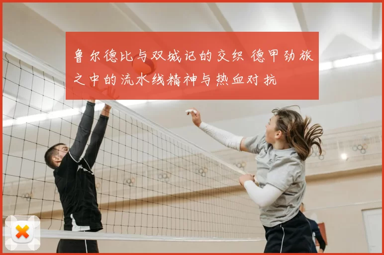 鲁尔德比与双城记的交织 德甲劲旅之中的流水线精神与热血对抗