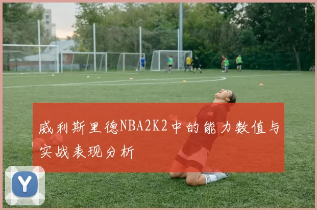 威利斯里德NBA2K2中的能力数值与实战表现分析