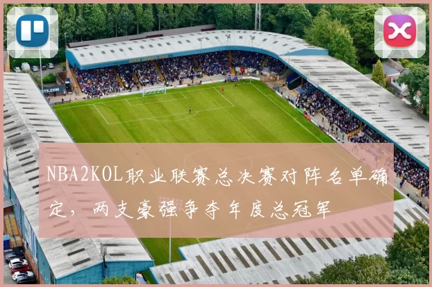 NBA2KOL职业联赛总决赛对阵名单确定，两支豪强争夺年度总冠军