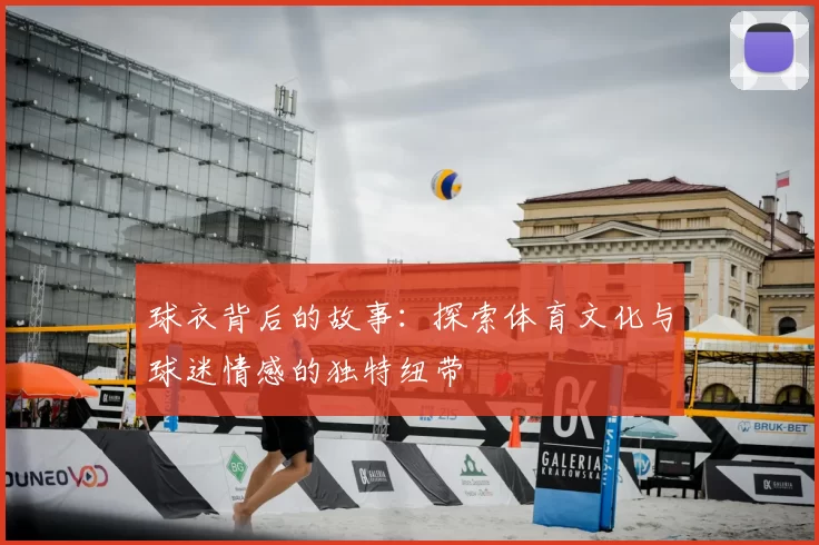球衣背后的故事：探索体育文化与球迷情感的独特纽带