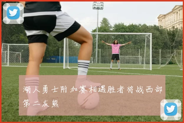 湖人勇士附加赛相遇胜者将战西部第二灰熊