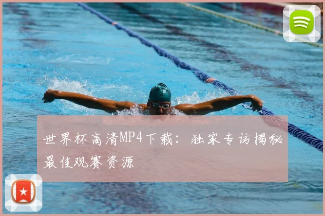 世界杯高清MP4下载:独家专访揭秘最佳观赛资源