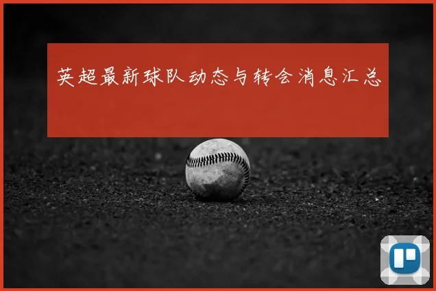 英超最新球队动态与转会消息汇总