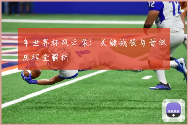 年世界杯风云录：关键战役与晋级历程全解析