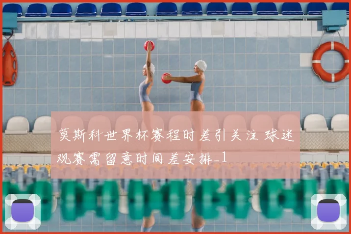 莫斯科世界杯赛程时差引关注 球迷观赛需留意时间差安排_1