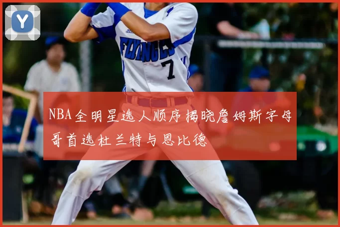 NBA全明星选人顺序揭晓詹姆斯字母哥首选杜兰特与恩比德