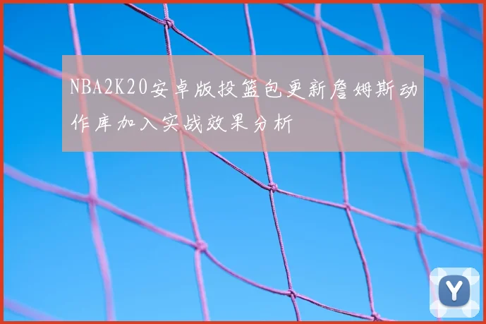 NBA2K20安卓版投篮包更新詹姆斯动作库加入实战效果分析