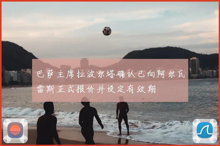 巴萨主席拉波尔塔确认已向阿尔瓦雷斯正式报价并设定有效期