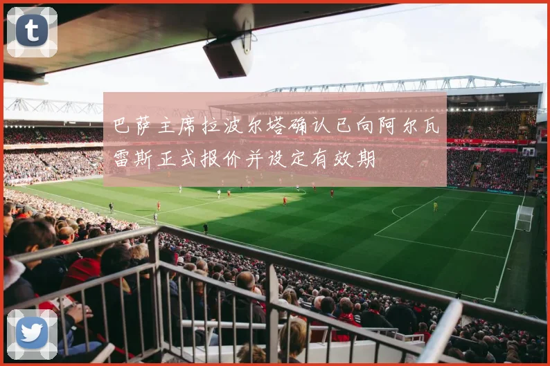巴萨主席拉波尔塔确认已向阿尔瓦雷斯正式报价并设定有效期