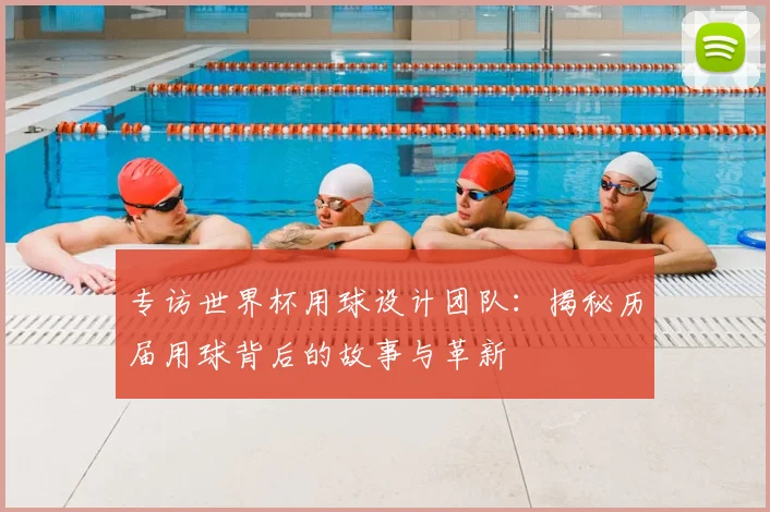 专访世界杯用球设计团队:揭秘历届用球背后的故事与革新
