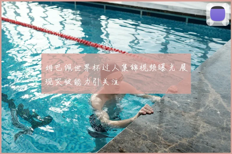 姆巴佩世界杯过人集锦视频曝光 展现突破能力引关注