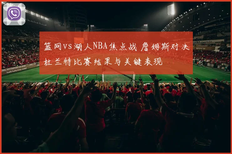 篮网vs湖人NBA焦点战 詹姆斯对决杜兰特比赛结果与关键表现