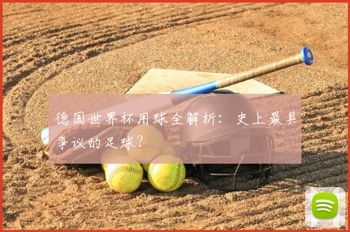 德国世界杯用球全解析:史上最具争议的足球?