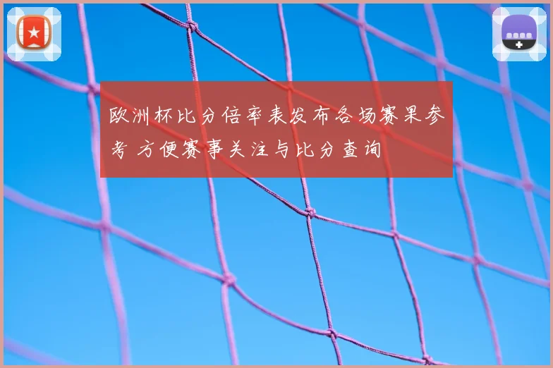 欧洲杯比分倍率表发布各场赛果参考 方便赛事关注与比分查询