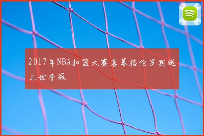 2017年NBA扣篮大赛落幕格伦罗宾逊三世夺冠