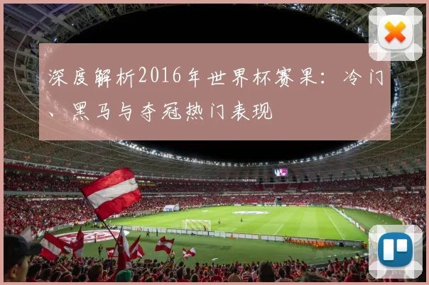 深度解析2016年世界杯赛果：冷门、黑马与夺冠热门表现