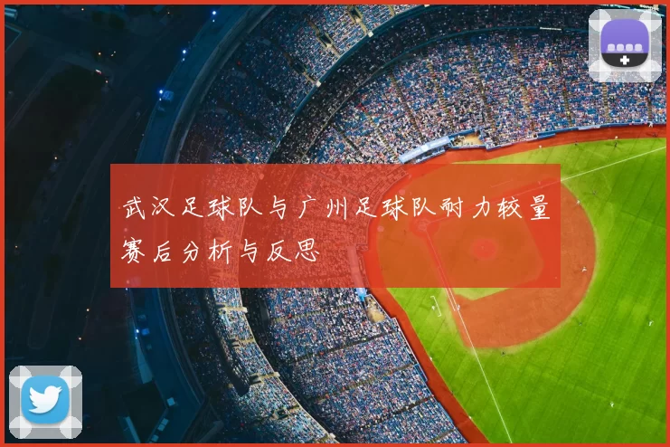 武汉足球队与广州足球队耐力较量赛后分析与反思