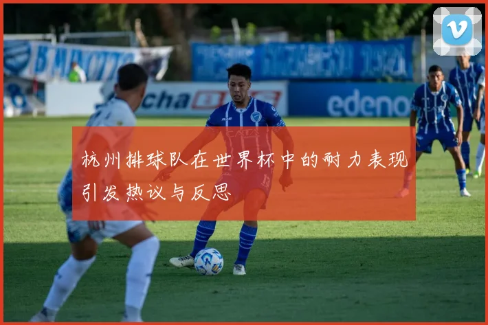 杭州排球队在世界杯中的耐力表现引发热议与反思
