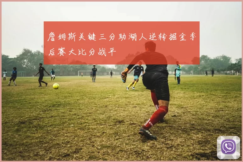 詹姆斯关键三分助湖人逆转掘金季后赛大比分战平