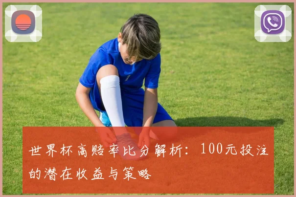 世界杯高赔率比分解析:100元投注的潜在收益与策略