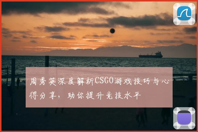 周秀英深度解析CSGO游戏技巧与心得分享，助你提升竞技水平