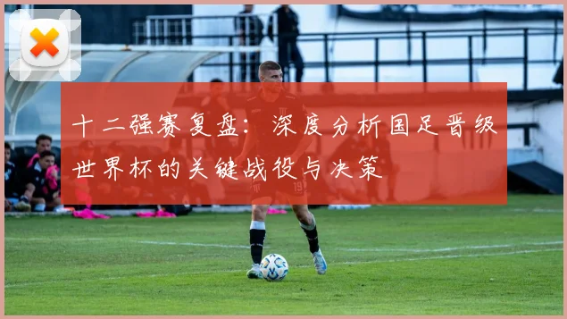 十二强赛复盘:深度分析国足晋级世界杯的关键战役与决策