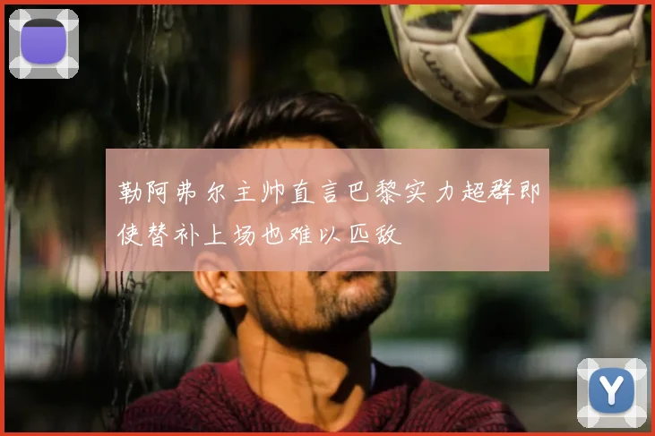 勒阿弗尔主帅直言巴黎实力超群即使替补上场也难以匹敌
