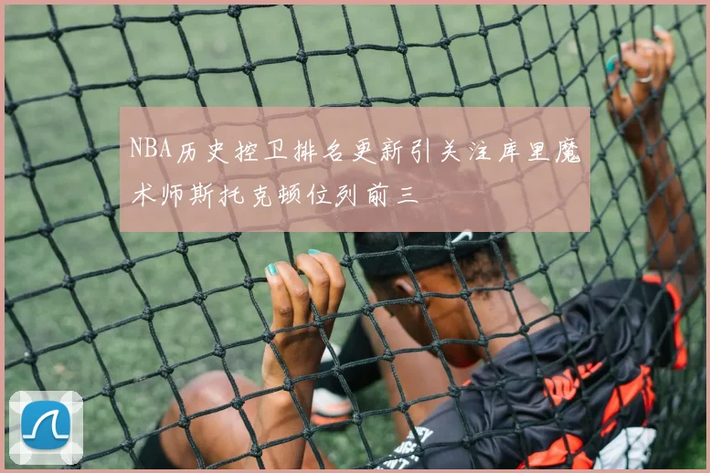 NBA历史控卫排名更新引关注库里魔术师斯托克顿位列前三