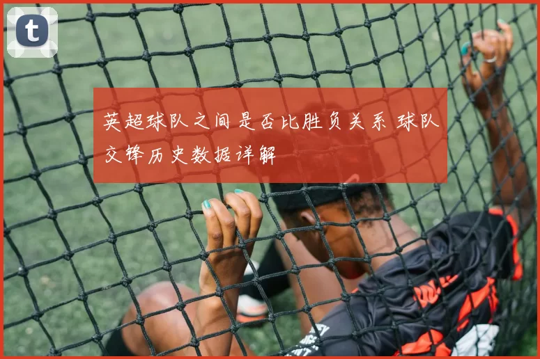 英超球队之间是否比胜负关系 球队交锋历史数据详解