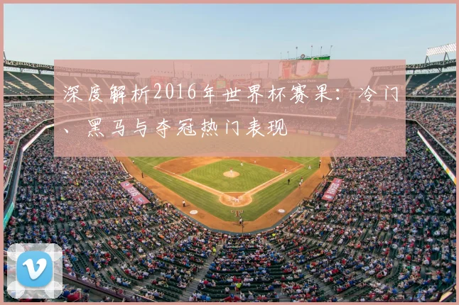 深度解析2016年世界杯赛果:冷门、黑马与夺冠热门表现