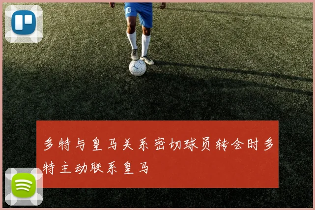 多特与皇马关系密切球员转会时多特主动联系皇马
