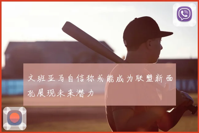 文班亚马自信称或能成为联盟新面孔展现未来潜力