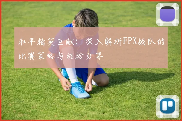 和平精英巨献:深入解析FPX战队的比赛策略与经验分享
