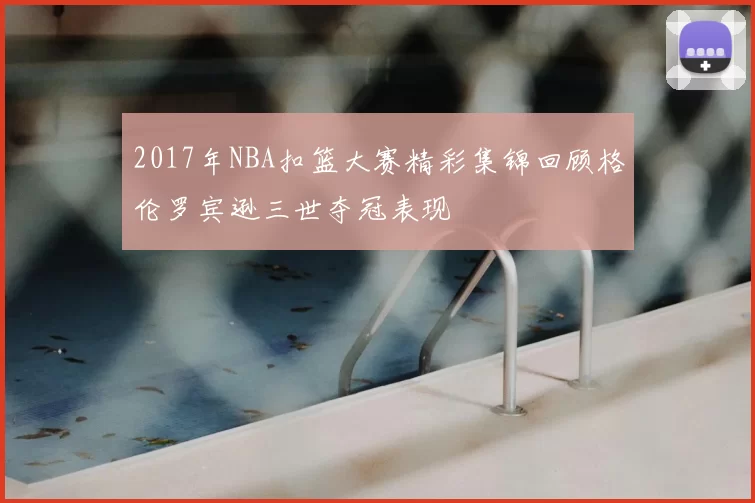 2017年NBA扣篮大赛精彩集锦回顾格伦罗宾逊三世夺冠表现