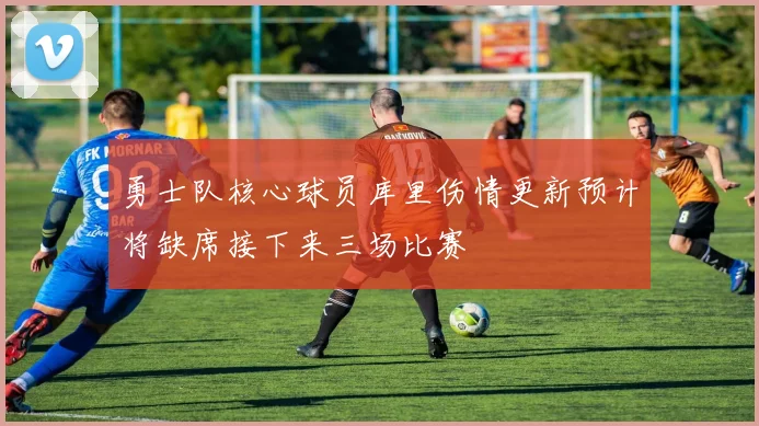 勇士队核心球员库里伤情更新预计将缺席接下来三场比赛