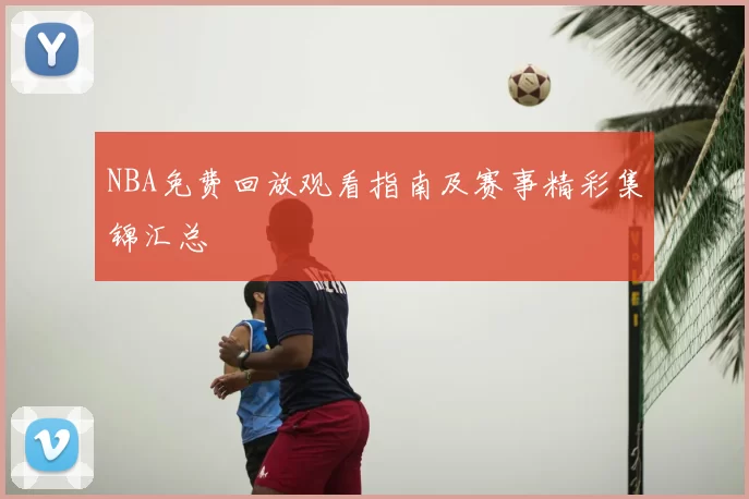 NBA免费回放观看指南及赛事精彩集锦汇总