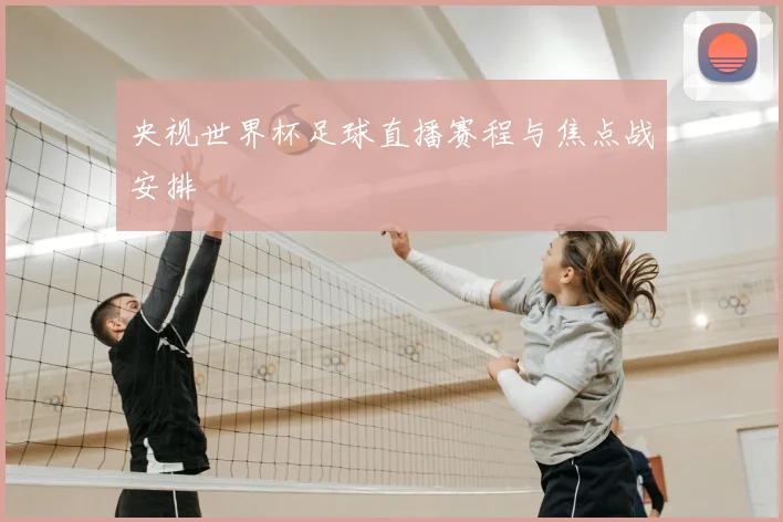 央视世界杯足球直播赛程与焦点战安排