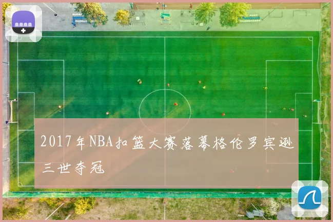 2017年NBA扣篮大赛落幕格伦罗宾逊三世夺冠