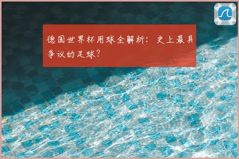 德国世界杯用球全解析:史上最具争议的足球?