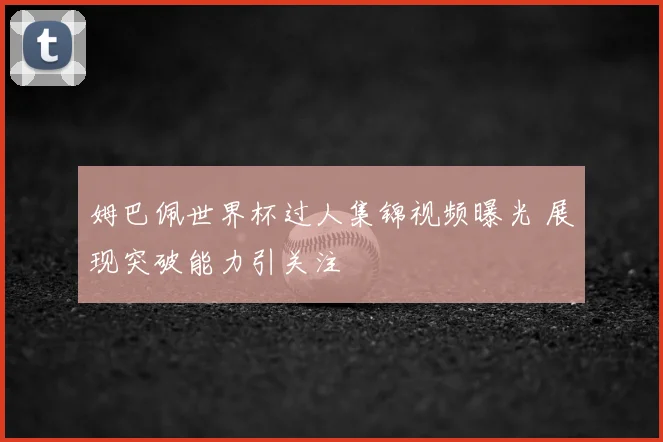 姆巴佩世界杯过人集锦视频曝光 展现突破能力引关注