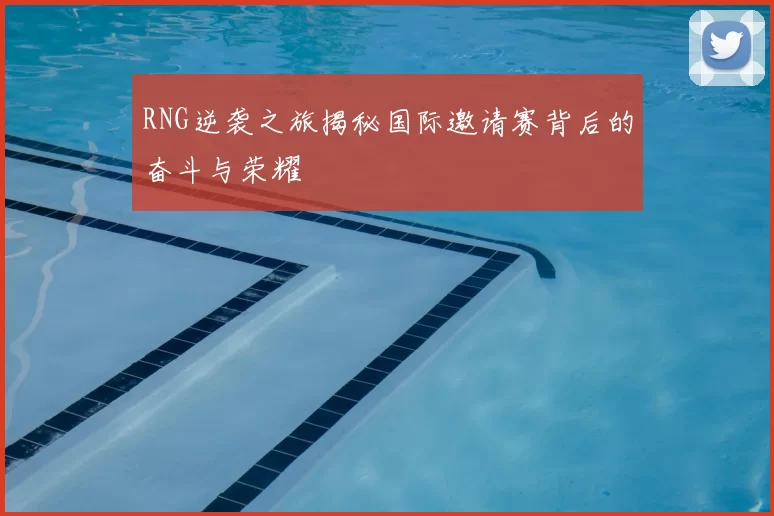 RNG逆袭之旅揭秘国际邀请赛背后的奋斗与荣耀