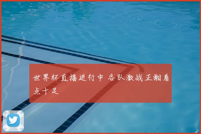 世界杯直播进行中 各队激战正酣看点十足