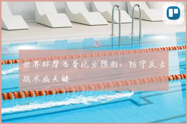 世界杯摩洛哥比分预测,防守反击战术成关键