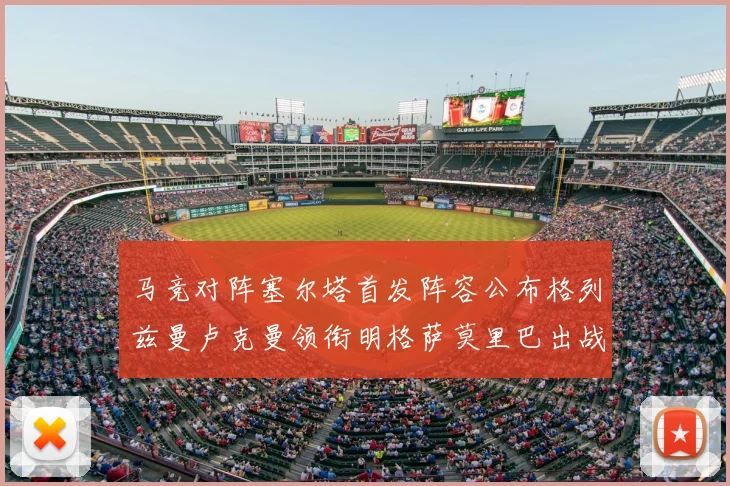 马竞对阵塞尔塔首发阵容公布格列兹曼卢克曼领衔明格萨莫里巴出战