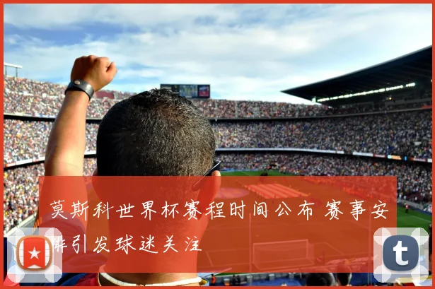 莫斯科世界杯赛程时间公布 赛事安排引发球迷关注