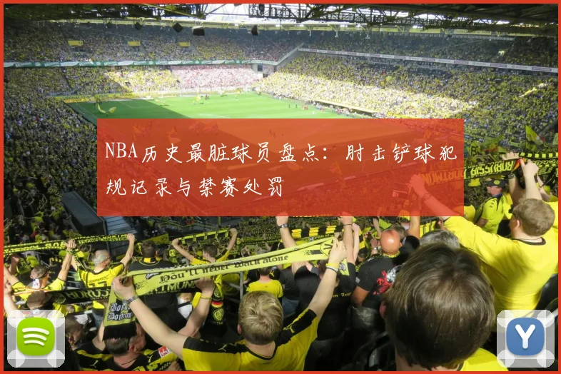 NBA历史最脏球员盘点:肘击铲球犯规记录与禁赛处罚